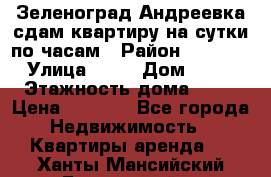 Зеленоград,Андреевка сдам квартиру на сутки по часам › Район ­ 1 412 › Улица ­ 14 › Дом ­ 12 › Этажность дома ­ 12 › Цена ­ 2 000 - Все города Недвижимость » Квартиры аренда   . Ханты-Мансийский,Белоярский г.